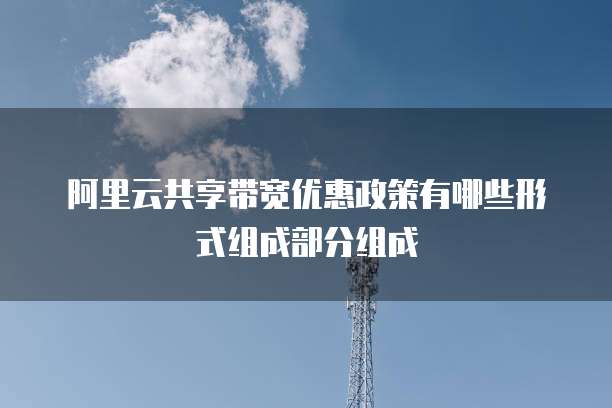 阿里云共享带宽优惠政策有哪些形式组成部分组成