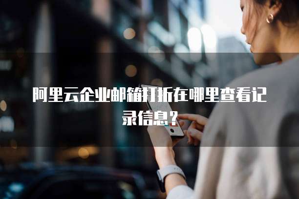 阿里云企业邮箱打折在哪里查看记录信息?