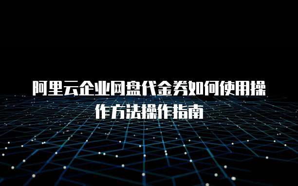 阿里云企业网盘代金券如何使用操作方法操作指南
