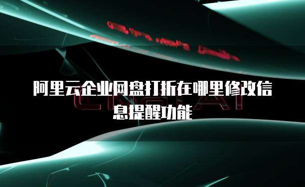 阿里云企业网盘打折在哪里修改信息提醒功能