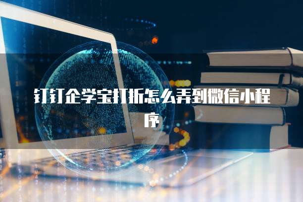 钉钉企学宝打折怎么弄到微信小程序