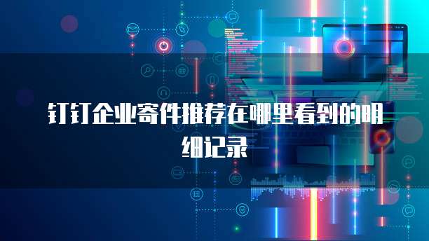 钉钉企业寄件推荐在哪里看到的明细记录