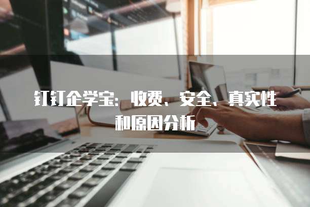 钉钉企学宝：收费、安全、真实性和原因分析