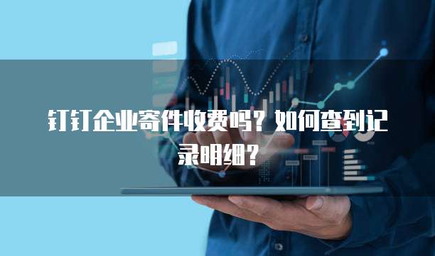 钉钉企业寄件收费吗?如何查到记录明细?