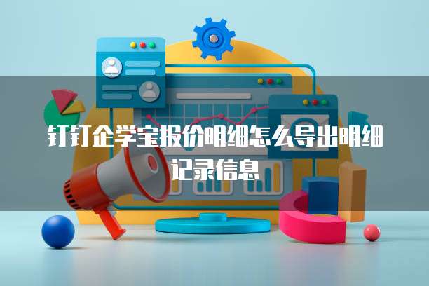 钉钉企学宝报价明细怎么导出明细记录信息