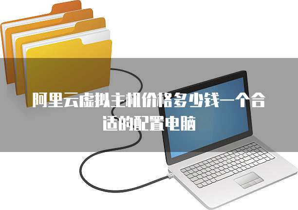 阿里云虚拟主机价格多少钱一个合适的配置电脑