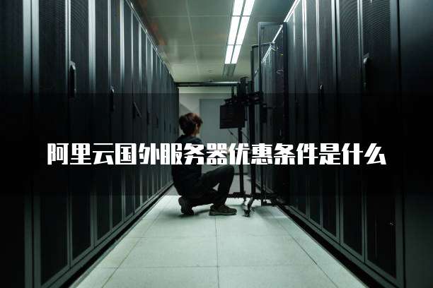 阿里云国外服务器优惠条件是什么