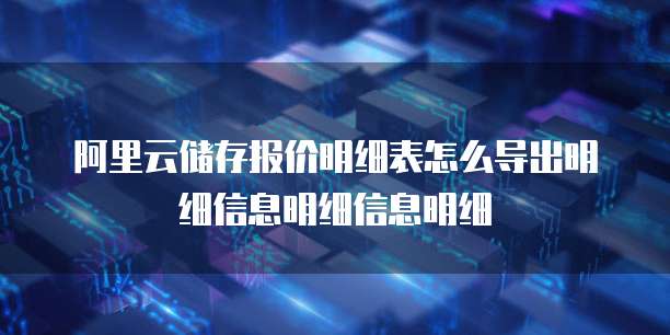 阿里云储存报价明细表怎么导出明细信息明细信息明细