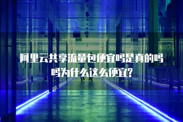 阿里云共享流量包便宜吗是真的吗吗为什么这么便宜?