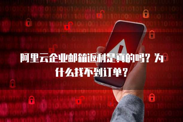 阿里云企业邮箱返利是真的吗?为什么找不到订单?
