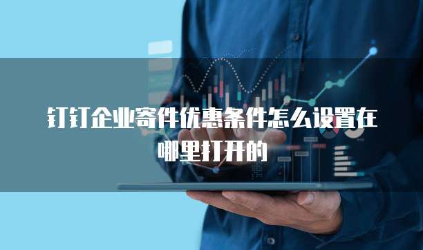 钉钉企业寄件优惠条件怎么设置在哪里打开的