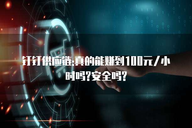 钉钉供应链:真的能赚到100元/小时吗?安全吗?