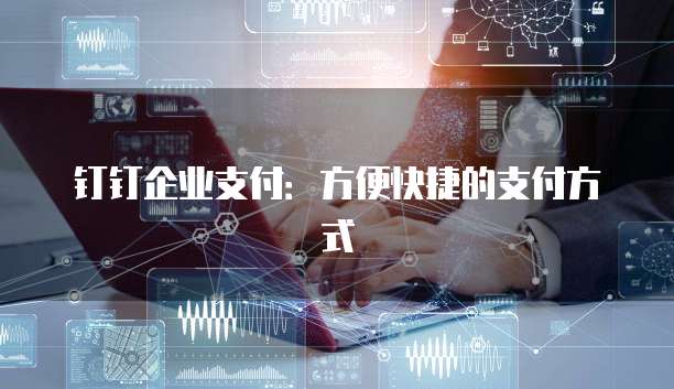 钉钉企业支付:方便快捷的支付方式