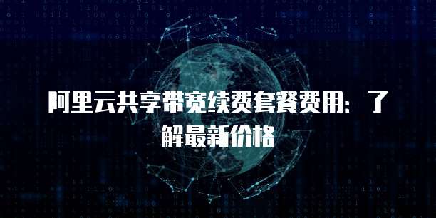 阿里云共享带宽续费套餐费用:了解最新价格
