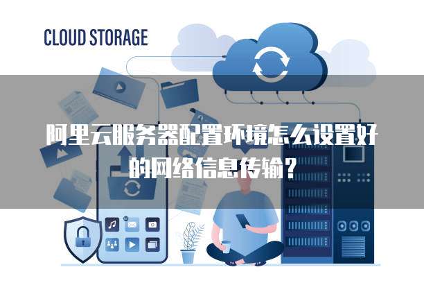 阿里云服务器配置环境怎么设置好的网络信息传输?
