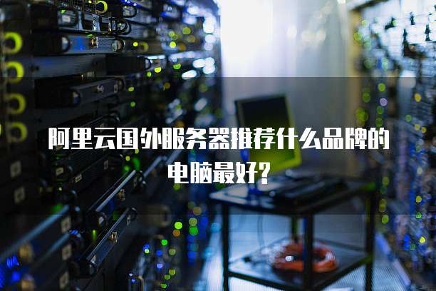阿里云国外服务器推荐什么品牌的电脑最好?
