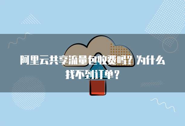 阿里云共享流量包收费吗?为什么找不到订单?