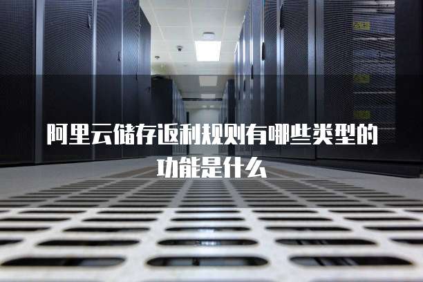 阿里云储存返利规则有哪些类型的功能是什么