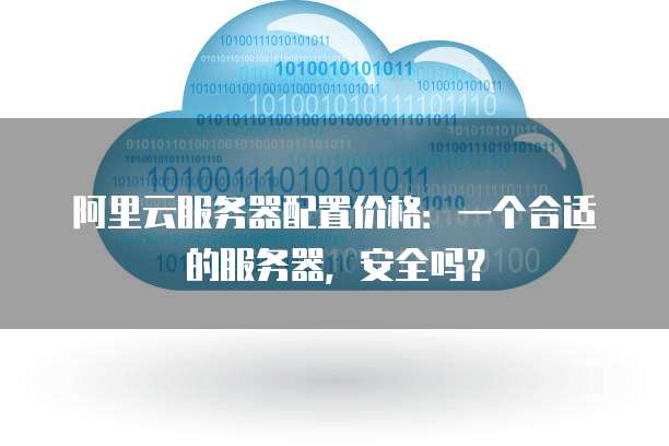 阿里云服务器配置价格:一个合适的服务器,安全吗?