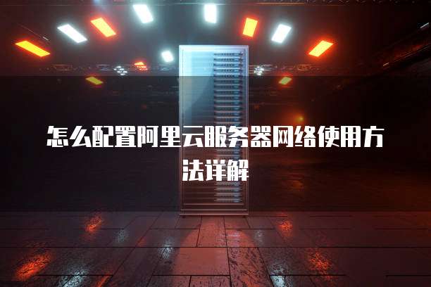 怎么配置阿里云服务器网络使用方法详解