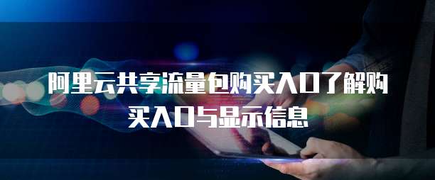 阿里云共享流量包购买入口了解购买入口与显示信息