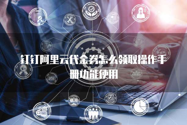 钉钉阿里云代金券怎么领取操作手册功能使用