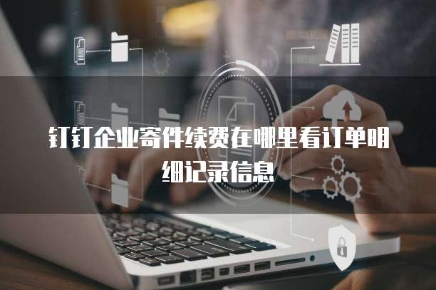 钉钉企业寄件续费在哪里看订单明细记录信息
