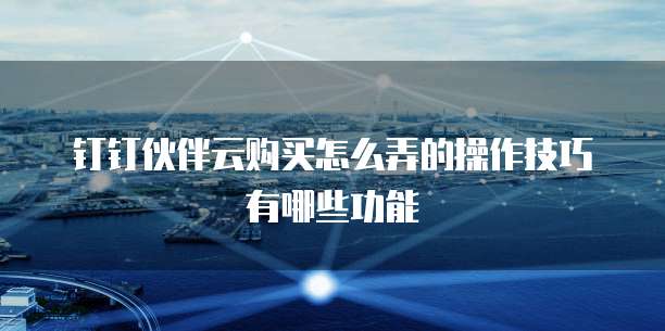 钉钉伙伴云购买怎么弄的操作技巧有哪些功能