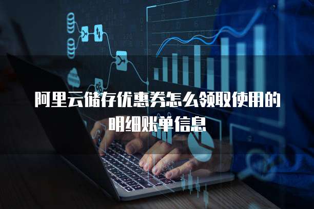 阿里云储存优惠券怎么领取使用的明细账单信息