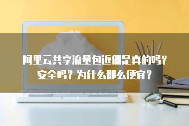 阿里云共享流量包返佣是真的吗?安全吗?为什么那么便宜?