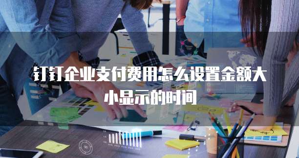钉钉企业支付费用怎么设置金额大小显示的时间