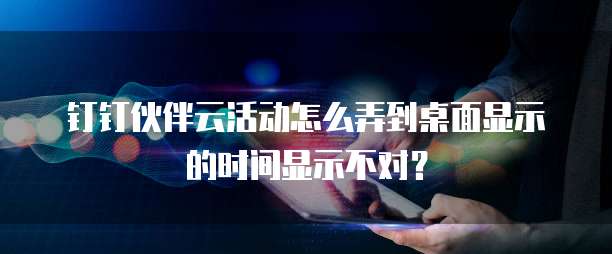 钉钉伙伴云活动怎么弄到桌面显示的时间显示不对?