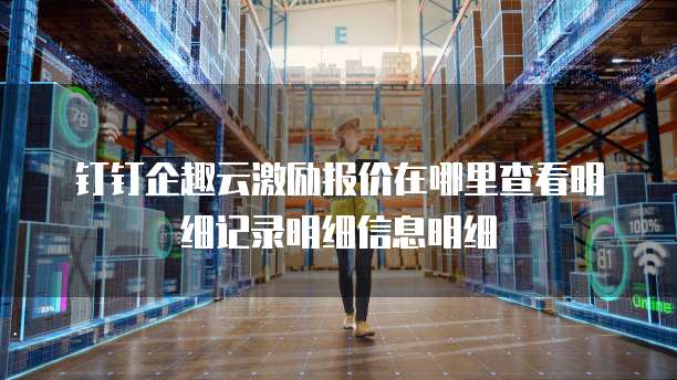 钉钉企趣云激励报价在哪里查看明细记录明细信息明细