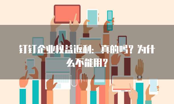 钉钉企业权益返利:真的吗?为什么不能用?