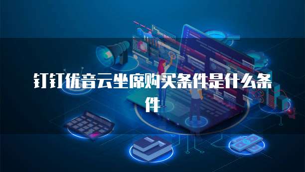 钉钉优音云坐席购买条件是什么条件