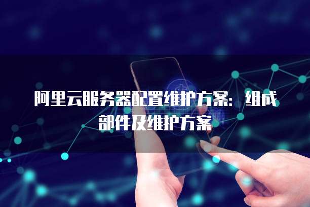 阿里云服务器配置维护方案：组成部件及维护方案