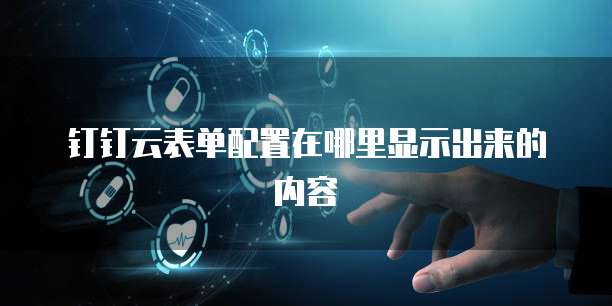 钉钉云表单配置在哪里显示出来的内容