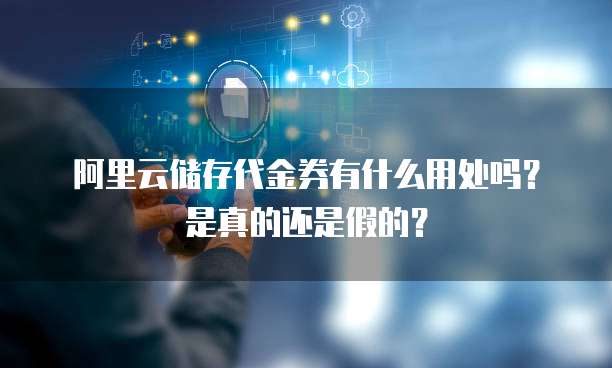 阿里云储存代金券有什么用处吗?是真的还是假的?