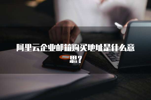 阿里云企业邮箱购买地址是什么意思?