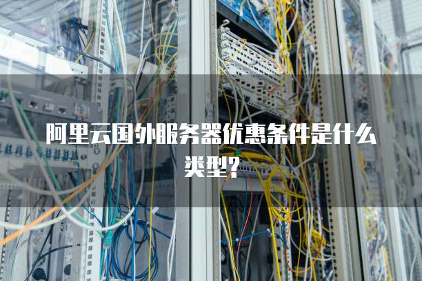 阿里云国外服务器优惠条件是什么类型?