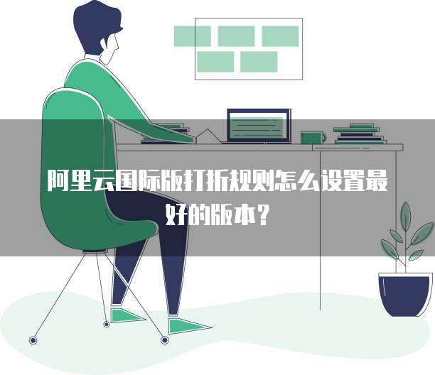 阿里云国际版打折规则怎么设置最好的版本?
