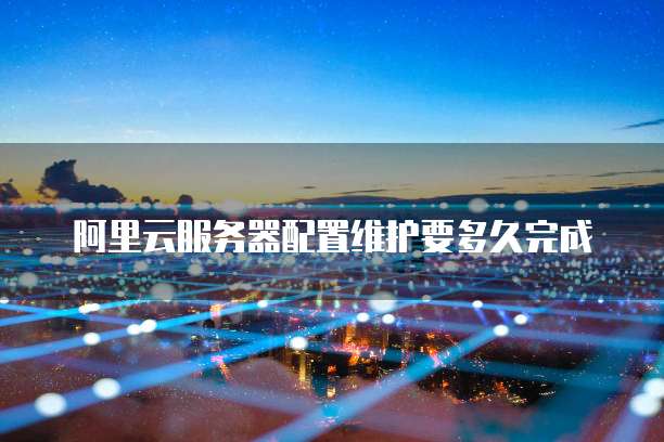 阿里云服务器配置维护要多久完成