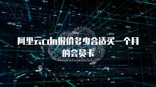 阿里云cdn报价多少合适买一个月的会员卡