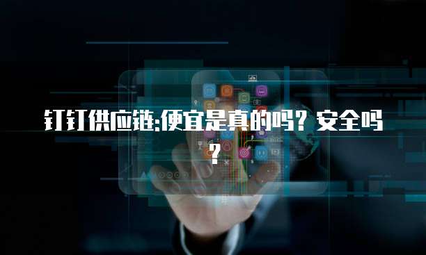 钉钉供应链:便宜是真的吗?安全吗?