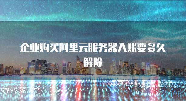 企业购买阿里云服务器入账要多久解除