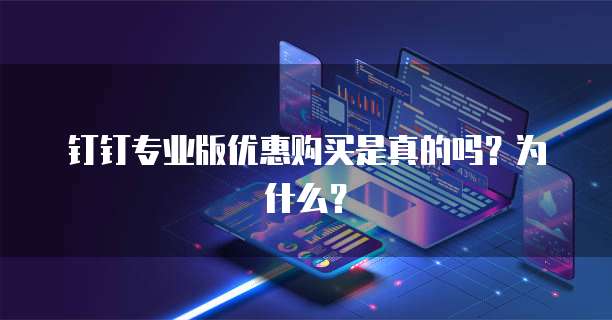 钉钉专业版优惠购买是真的吗?为什么?
