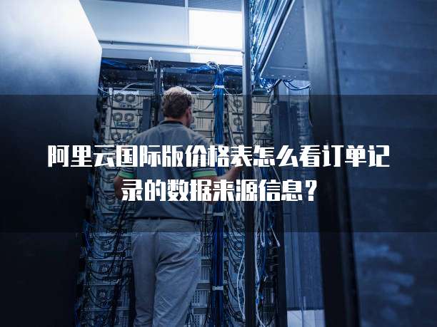 阿里云国际版价格表怎么看订单记录的数据来源信息?