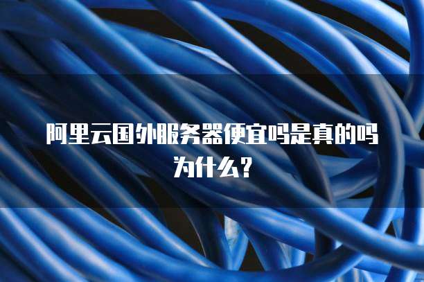 阿里云国外服务器便宜吗是真的吗为什么?