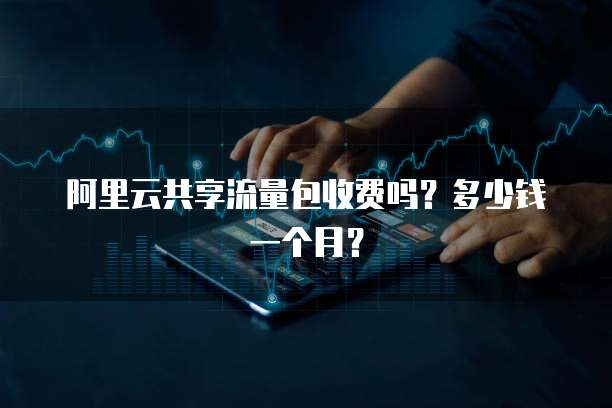 阿里云共享流量包收费吗?多少钱一个月?