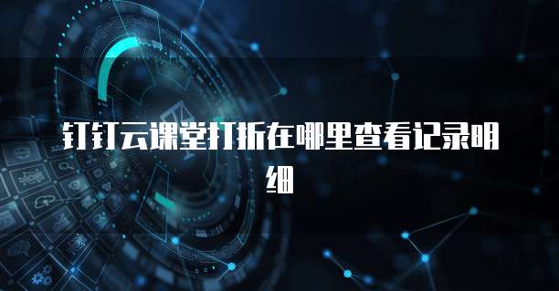 钉钉云课堂打折在哪里查看记录明细